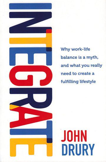 Integrate Why Work-Life Balance Is a Myth, and What You Really Need to Create a Fulfilling Lifestyle